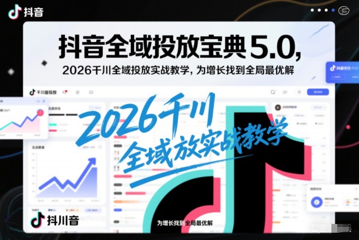 抖音全域投放宝典5.0，2026千川全域投放实战教学，为增长找到全局最优解-星云网创