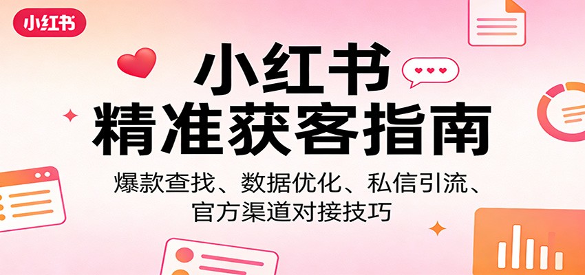 小红书精准获客指南：爆款查找、数据优化、私信引流、官方渠道对接技巧-星云网创