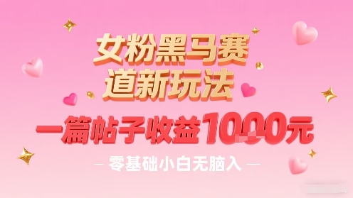 女粉黑马赛道新玩法，一篇帖子收益1k，零基础小白无脑入非常适合-星云网创