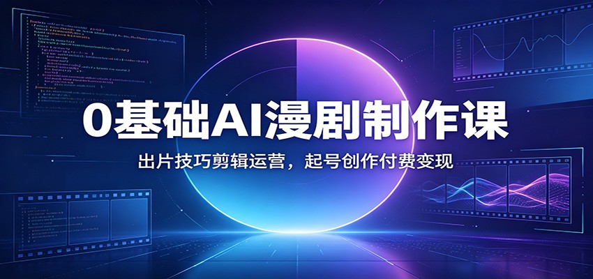 0基础AI漫剧制作课：出片技巧剪辑运营，起号创作付费变现-星云网创
