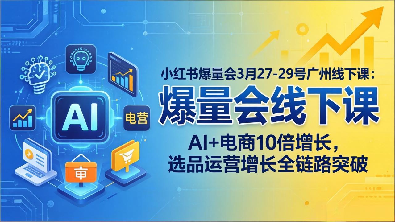 小红书爆量会3月27-29号广州线下课：AI+电商10倍增长，选品运营增长全链路突破-云网创