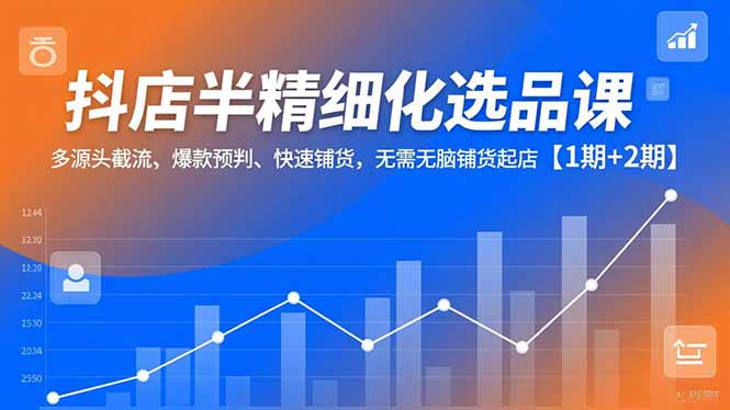 抖店半精细化选品课，多源头截流、爆款预判、快速铺货，无脑铺货起店【1期+2期】-星云网创