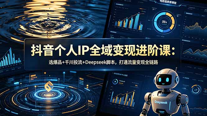 抖音个人IP全域变现进阶课-更新26年6月：选爆品+千川投流+Deepseek脚本，打通流量变现全链路-星云网创