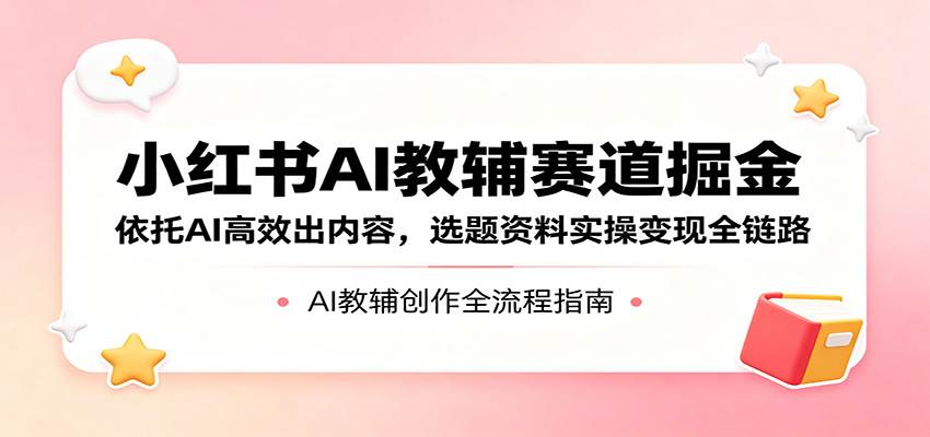 小红书AI教辅赛道掘金：依托AI高效出内容，选题资料实操变现全链路-星云网创