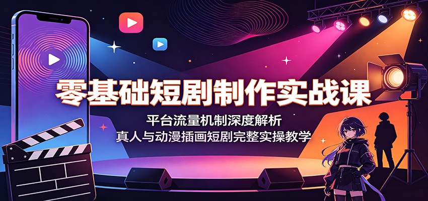 零基础短剧制作实战课：平台流量机制深度解析，真人与动漫插画短剧完整实操教学-星云网创