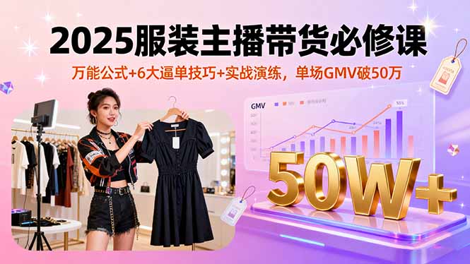 2025服装主播带货必修课，万能公式+6大逼单技巧+实战演练，单场GMV破50万-我要项目网