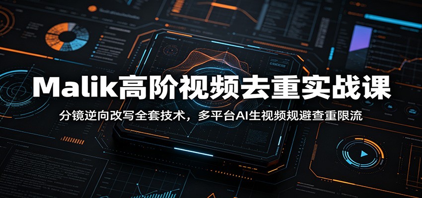 Malik高阶视频去重实战课：分镜逆向改写全套技术，多平台AI生视频规避查重限流-星云网创