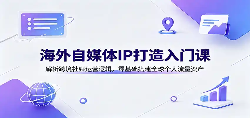 海外自媒体IP打造入门课：解析跨境社媒运营逻辑，零基础搭建全球个人流量资产-星云网创