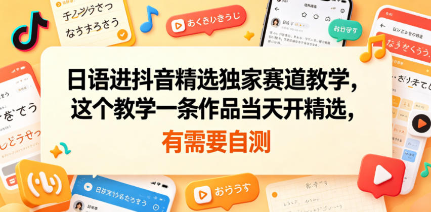 日语进抖音精选独家赛道教学，这个教学一条作品当天开精选，有需要自测-星云网创