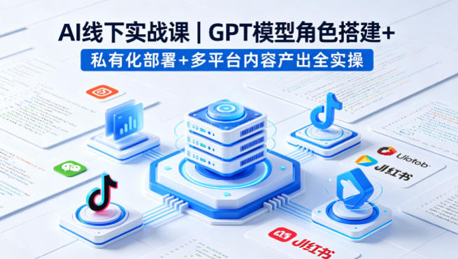 AI线下实战课，GPT模型角色搭建+私有化部署+多平台内容产出全实操-星云网创