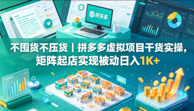 不囤货不压货｜拼多多虚拟项目干货实操，矩阵起店实现被动日入1K+【揭秘】-星云网创