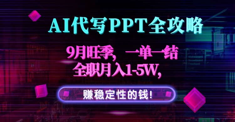 AI代写PPT全攻略，9月旺季，一单一结，全职月入1-5W，赚稳定性的钱！-星云网创