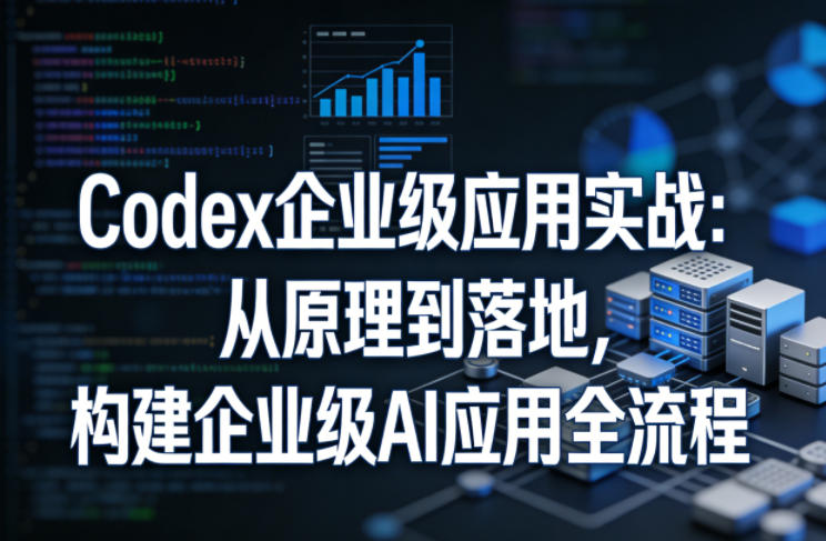Codex企业级应用实战：从原理到落地，构建企业级AI应用全流程-星云网创