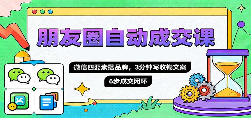 朋友圈自动成交课，微信四要素搭品牌，3分钟写收钱文案，6步成交闭环-星云网创