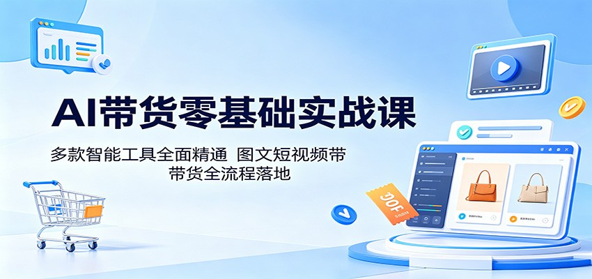 AI带货零基础实战课：多款智能工具全面精通，图文短视频带货全流程落地-星云网创