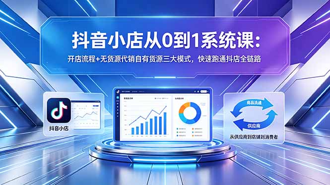 抖音小店从0到1系统课：开店流程+无货源代销自有货源三大模式，快速跑通抖店全链路-星云网创