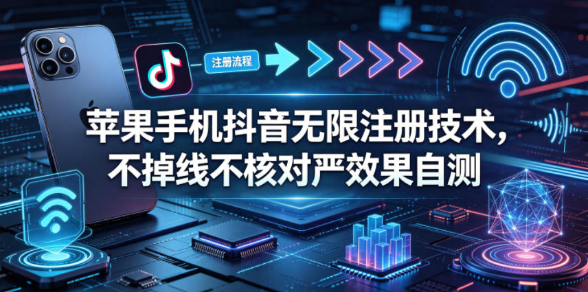 苹果手机抖音无限注册技术，不掉线不核对丨效果自测-星云网创