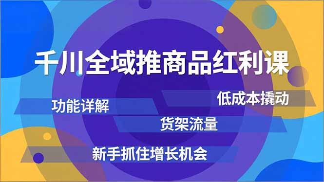 千川全域推商品红利课，功能详解、低成本撬动、货架流量，新手抓住增长机会-星云网创