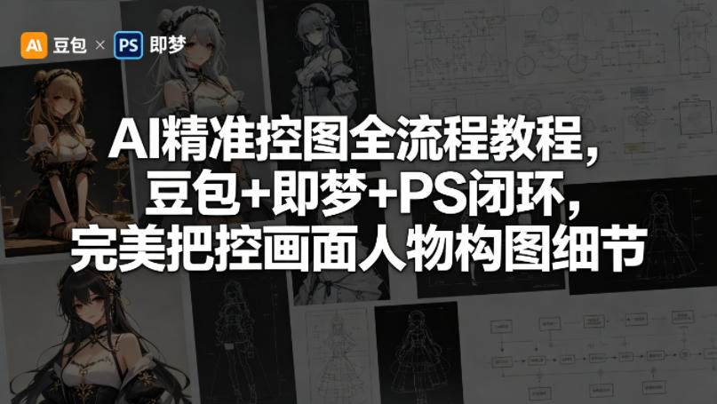 AI精准控图全流程教程，豆包+即梦+PS闭环，完美把控画面人物构图细节-星云网创