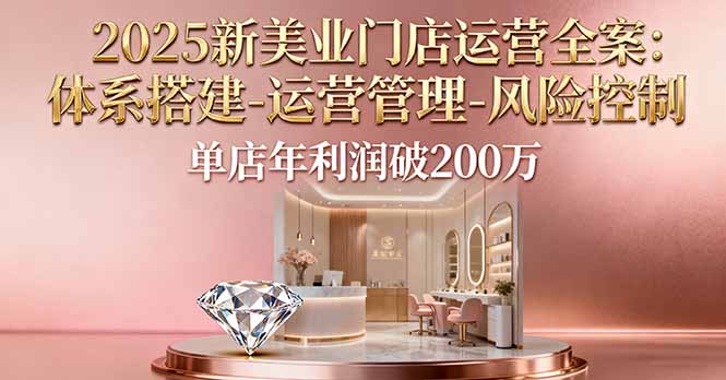 2025新美业门店运营全案：体系搭建-运营管理-风险控制，单店年利润破200万-星云网创