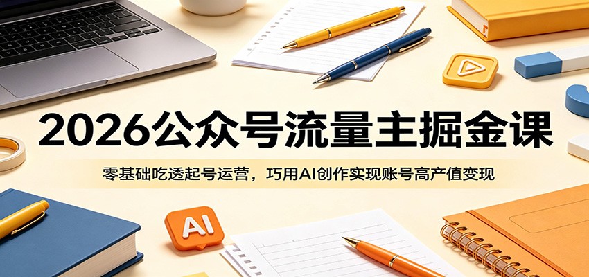 2026公众号流量主掘金课：零基础吃透起号运营，巧用AI创作实现账号高产值变现-星云网创