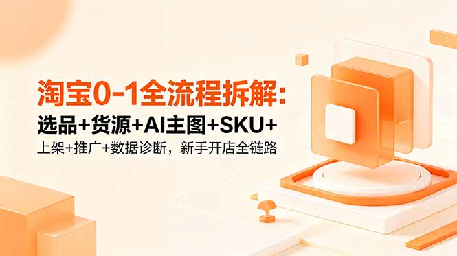 淘宝0-1全流程拆解：选品+货源+AI主图+SKU+上架+推广+数据诊断，新手开店全链路-星云网创