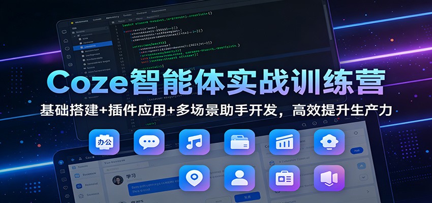 Coze智能体实战训练营：基础搭建+插件应用+多场景助手开发，高效提升生产力-星云网创