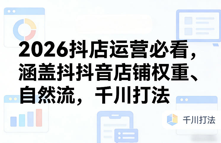 2026抖店运营必看，涵盖抖音店铺权重、自然流，千川打法-星云网创
