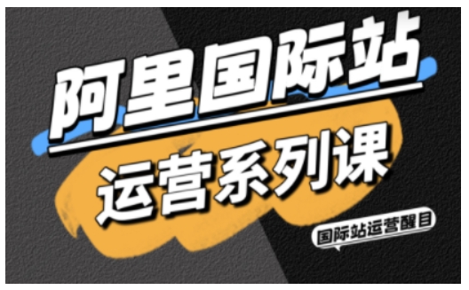 阿里国际站运营系列课，涵盖精准引流、直通车与全站推实战SOP，搭配AI效率工具包与高阶增长玩法-星云网创