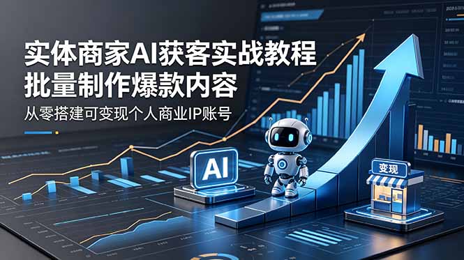 实体商家AI获客实战教程：批量制作爆款内容，从零搭建可变现个人商业IP账号-星云网创