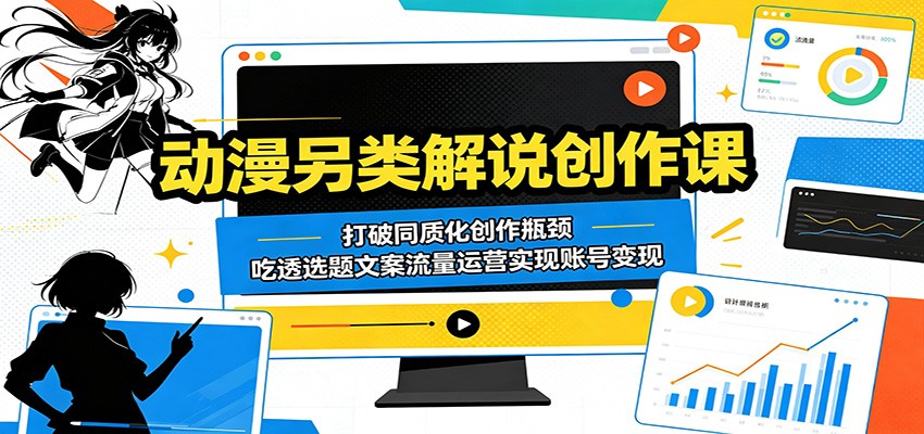 动漫另类解说创作课：打破同质化创作瓶颈，吃透选题文案流量运营实现账号变现-星云网创