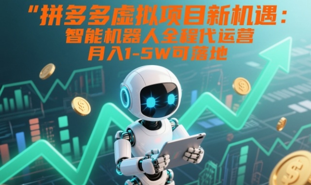 拼多多虚拟项目新机遇：智能机器人全程代运营，月入1-5W可落地【揭秘】-星云网创