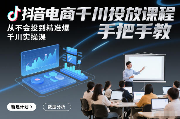 抖音电商千川投放课程，从不会投到精准爆，千川实操课，手把手教-星云网创