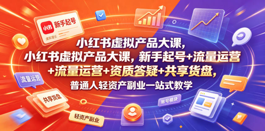 小红书虚拟产品大课，新手起号+流量运营+资质答疑+共享货盘，普通人轻资产副业一站式教学-星云网创