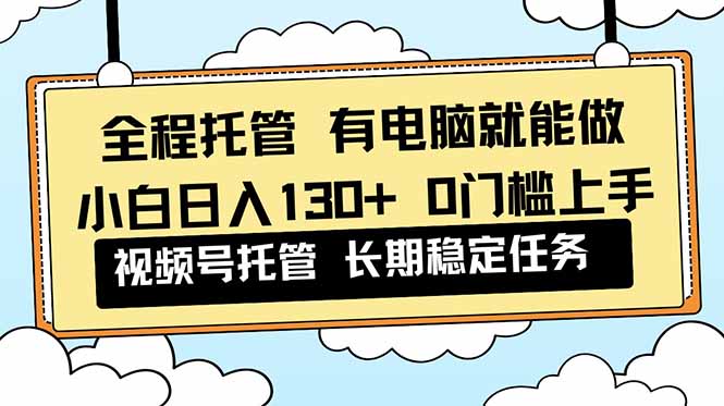 全程托管 解放双手，小白日入130+，视频号 0门槛上手实操-我要项目网