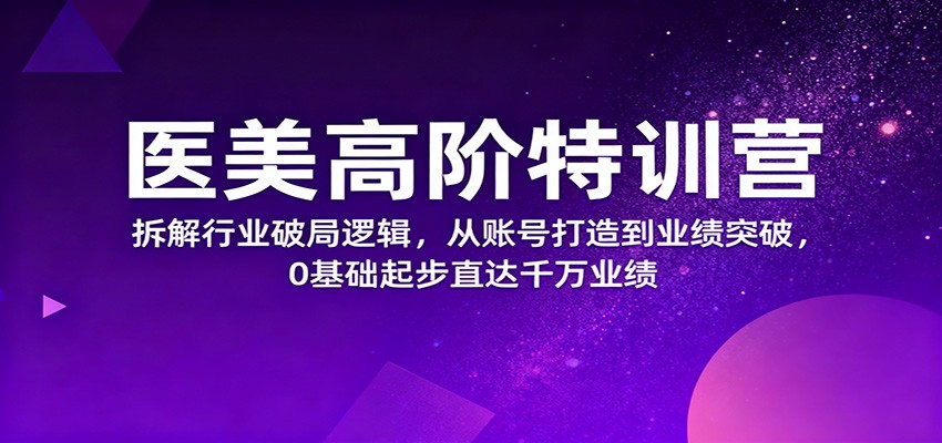 医美高阶特训营，拆解行业破局逻辑，从账号打造到业绩突破，0基础起步直达千万业绩-星云网创