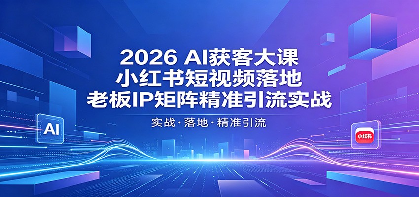 2026AI获客大课：小红书短视频落地，老板IP矩阵精准引流实战-星云网创