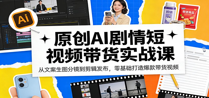 原创AI剧情短视频带货实战课：从文案生图分镜到剪辑发布，零基础打造爆款带货视频-星云网创