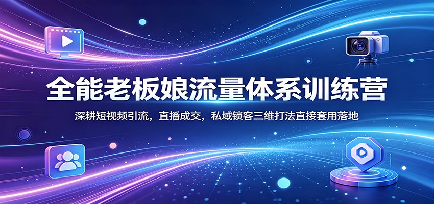 全能老板娘流量体系训练营：深耕短视频引流，直播成交，私域锁客三维打法直接套用落地-星云网创