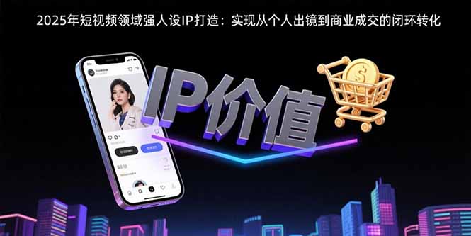 2025年短视频领域人设IP打造：实现从个人出镜到商业成交的闭环转化-星云网创