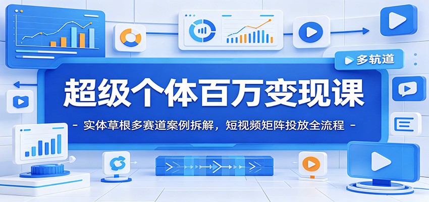 超级个体百万变现课：实体草根多赛道案例拆解，短视频矩阵投放全流程-星云网创