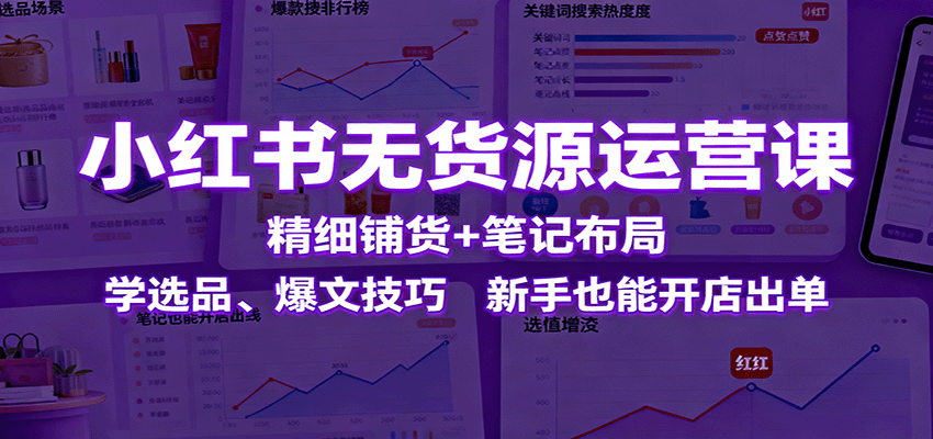 小红书无货源运营课：精细铺货+笔记布局，学选品、爆文技巧，新手也能开店出单-星云网创