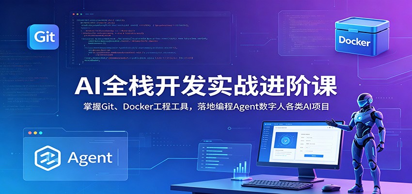 AI全栈开发实战进阶课：掌握Git、Docker工程工具，落地编程Agent数字人各类AI项目-星云网创