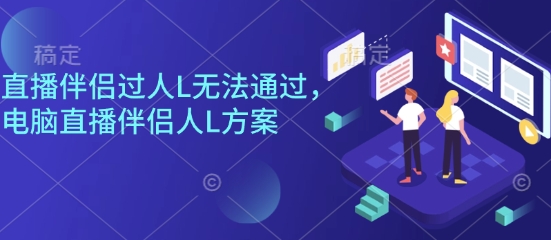 直播伴侣过人L无法通过，电脑直播伴侣人L方案，自测-星云网创