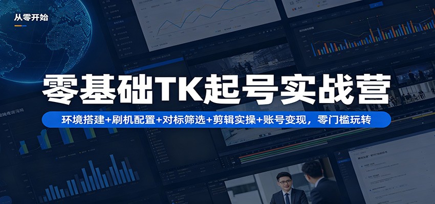 零基础TK起号实战营：环境搭建+ 刷机配置+对标筛选+剪辑实操+账号变现，零门槛玩转-星云网创