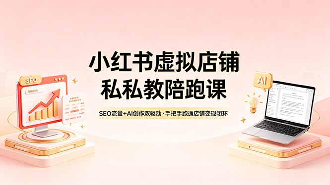 小红书虚拟店铺私教陪跑课，SEO流量+AI创作双驱动，手把手跑通店铺变现闭环-星云网创