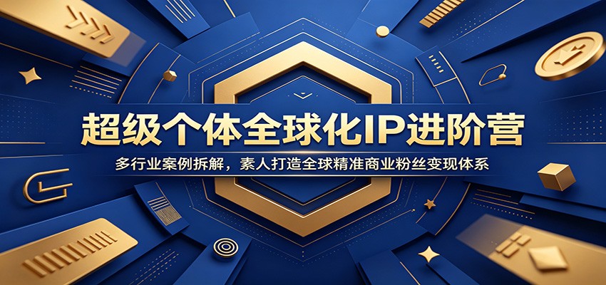 超级个体全球化IP进阶营：多行业案例拆解，素人打造全球精准商业粉丝变现体系-星云网创