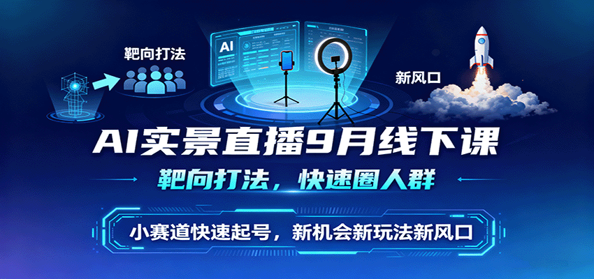 AI实景直播9月线下课，靶向打法，快速圈人群，小塞道快速起号，新机会新玩法新风口-星云网创