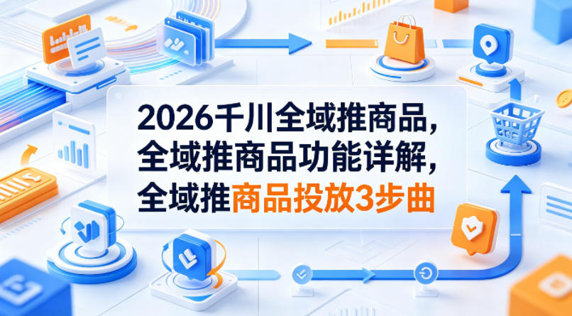 2026千川全域推商品，全域推商品功能详解，全域推商品投放3步曲-星云网创