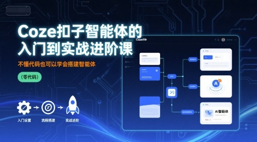 Coze扣子智能体的入门到实战进阶课，不懂代码也可以学会搭建智能体-星云网创
